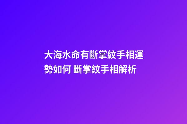 大海水命有斷掌紋手相運勢如何 斷掌紋手相解析